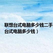 联想台式电脑多少钱二手(联想台式电脑多少钱)