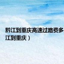黔江到重庆高速过路费多少(黔江到重庆)