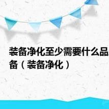 装备净化至少需要什么品质的装备(装备净化)