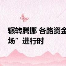 辗转腾挪 各路资金“赶场”进行时