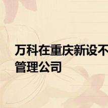 万科在重庆新设不动产管理公司