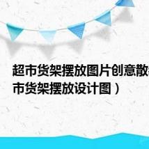 超市货架摆放图片创意散装(超市货架摆放设计图)