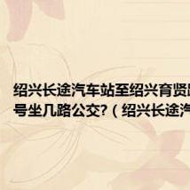 绍兴长途汽车站至绍兴育贤路1188号坐几路公交?(绍兴长途汽车站)
