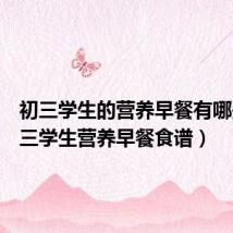 初三学生的营养早餐有哪些(初三学生营养早餐食谱)