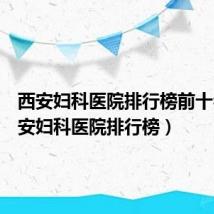 西安妇科医院排行榜前十名(西安妇科医院排行榜)