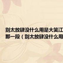 别太放肆没什么用是大笑江湖里的那一段(别太放肆没什么用)