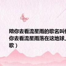 陪你去看流星雨的歌名叫什么(陪你去看流星雨落在这地球上是什么歌)