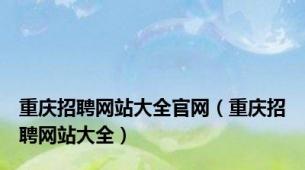 重庆招聘网站大全官网（重庆招聘网站大全）