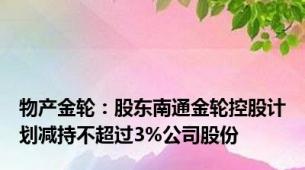 物产金轮：股东南通金轮控股计划减持不超过3%公司股份