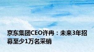 京东集团CEO许冉：未来3年招募至少1万名采销