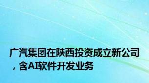 广汽集团在陕西投资成立新公司，含AI软件开发业务
