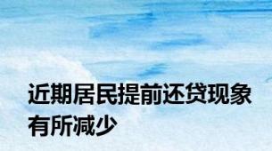 近期居民提前还贷现象有所减少