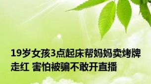 19岁女孩3点起床帮妈妈卖烤牌走红 害怕被骗不敢开直播