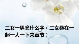 二女一男念什么字（二女叠在一起一人一下来章节）