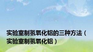实验室制氢氧化铝的三种方法（实验室制氢氧化铝）