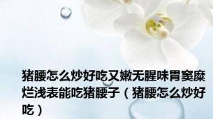 猪腰怎么炒好吃又嫩无腥味胃窦糜烂浅表能吃猪腰子（猪腰怎么炒好吃）