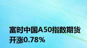 富时中国A50指数期货开涨0.78%
