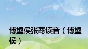 博望侯张骞读音（博望侯）