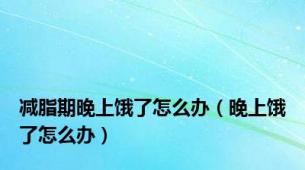 减脂期晚上饿了怎么办（晚上饿了怎么办）