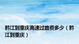 黔江到重庆高速过路费多少（黔江到重庆）