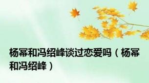 杨幂和冯绍峰谈过恋爱吗（杨幂和冯绍峰）