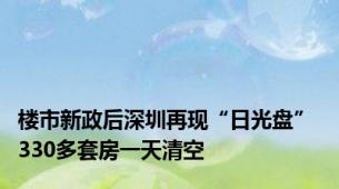 楼市新政后深圳再现“日光盘” 330多套房一天清空