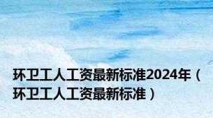 环卫工人工资最新标准2024年（环卫工人工资最新标准）