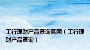 工行理财产品查询官网（工行理财产品查询）