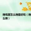 烤鸡蛋怎么烤最好吃（烤鸡蛋怎么烤）