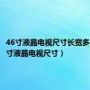 46寸液晶电视尺寸长宽多少（46寸液晶电视尺寸）