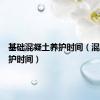 基础混凝土养护时间（混凝土养护时间）