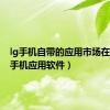 lg手机自带的应用市场在哪（lg手机应用软件）