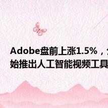 Adobe盘前上涨1.5%，公司开始推出人工智能视频工具