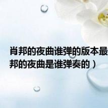 肖邦的夜曲谁弹的版本最好(肖邦的夜曲是谁弹奏的)