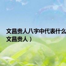文昌贵人八字中代表什么意思(文昌贵人)