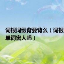 词根词缀背要背么(词根词缀背单词害人吗)