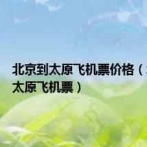 北京到太原飞机票价格(北京到太原飞机票)