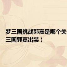 梦三国挑战郭嘉是哪个关卡(梦三国郭嘉出装)