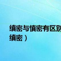 缜密与慎密有区别吗（缜密）