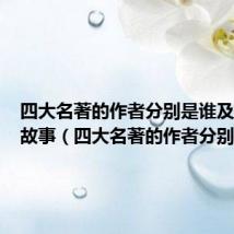 四大名著的作者分别是谁及朝代及故事(四大名著的作者分别是谁)