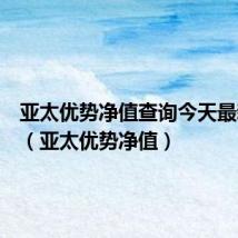 亚太优势净值查询今天最新净值(亚太优势净值)