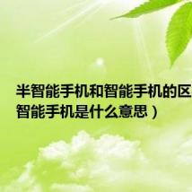 半智能手机和智能手机的区别(半智能手机是什么意思)