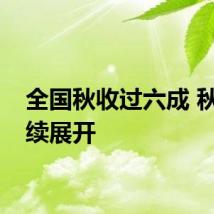 全国秋收过六成 秋种陆续展开