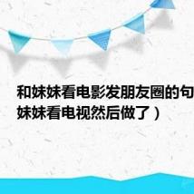 和妹妹看电影发朋友圈的句子(和妹妹看电视然后做了)