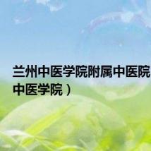 兰州中医学院附属中医院(兰州中医学院)