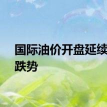国际油价开盘延续凌晨跌势
