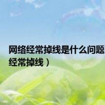 网络经常掉线是什么问题(网络经常掉线)
