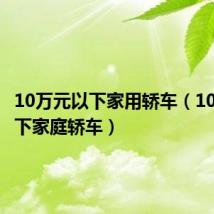 10万元以下家用轿车(10万元以下家庭轿车)