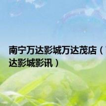 南宁万达影城万达茂店(南宁万达影城影讯)