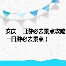 安庆一日游必去景点攻略(安庆一日游必去景点)